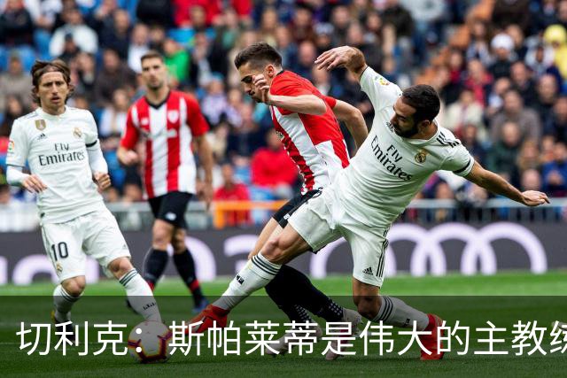 切利克：斯帕莱蒂是伟大的主教练，相信在他麾下我能表现出色